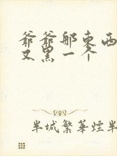 爷爷那东西又大又黑一个