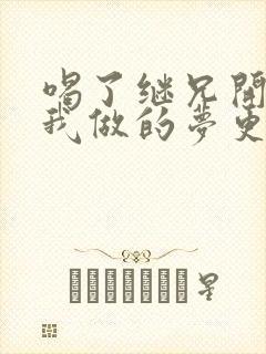 喝了继兄开的药我做的梦更精彩了