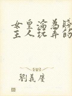 女皇沦为贱妾给主人玩弄的小说