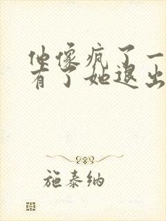 他像疯了一样占有了她退出