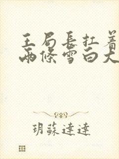 王局长扛着白洁两条雪白大腿视频