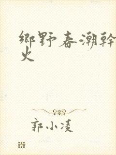 乡野春潮干柴烈火