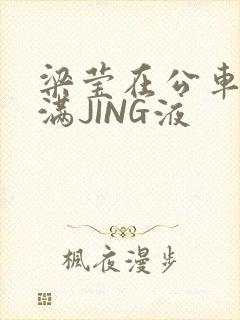 梁莹在公车被灌满JING液