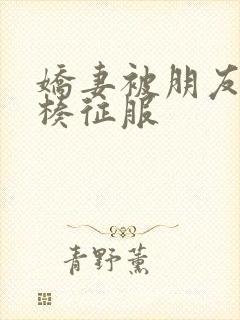 娇妻被朋友大肉楱征服