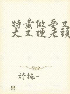 特黄做受又粗又大又硬老头