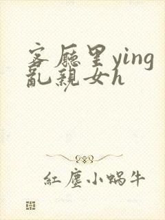 客厅里ying乱亲女h