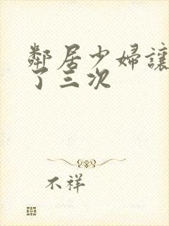 邻居少妇让我爽了三次