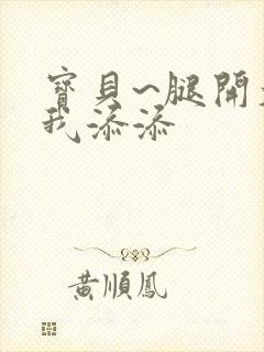 宝贝~腿开大点我添添