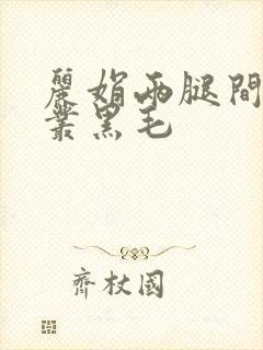丽娟两腿间一大丛黑毛
