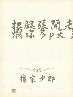 把腿张开老子臊烂你多p天美传媒