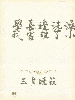 学长边洗澡边把我处破了小说