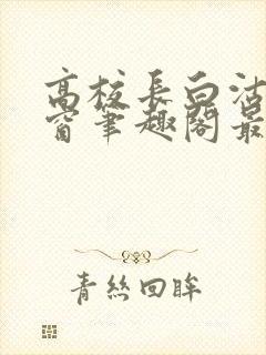 高校长白沽无弹窗笔趣阁最新章节