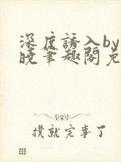 深度诱入by欲晓笔趣阁免费阅读小说