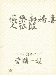 俱乐部娇妻被黑人征服