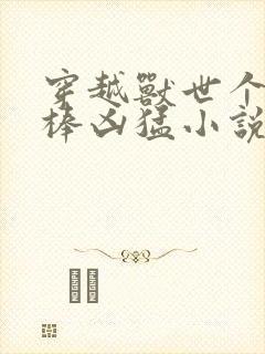 穿越兽世个个巨棒凶猛小说