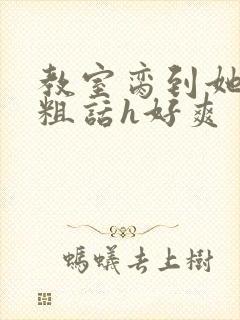 教室脔到她哭h粗话h好爽