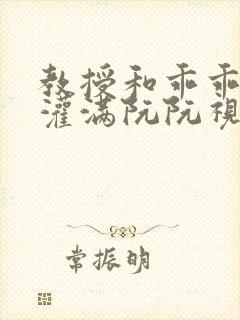 教授和乖乖女H灌满阮阮视频