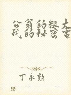 公翁的粗大放进我的秘密电影