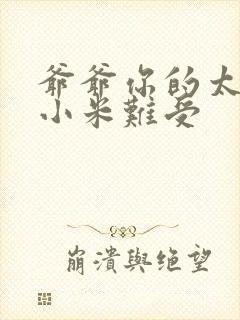 爷爷你的太大了小米难受