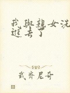 我与亲女洗澡时进去了