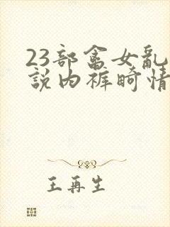 23部禽女乱小说内裤畸情视频