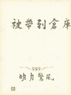 被带到仓库糟蹋