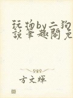 玩物by二狗小说笔趣阁免费阅读