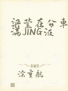 梁莹在公车被灌满JING液