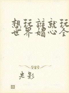 想玩谁就玩谁的世界媚心全文阅读封面