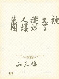 万人迷又被主角团爆炒了