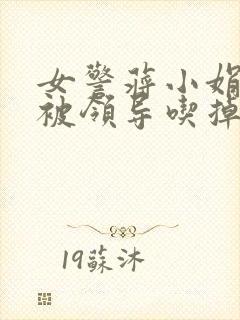 女警蒋小娟的奶被领导吃掉了