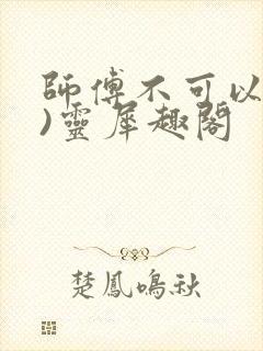 师傅不可以(限)灵犀趣阁