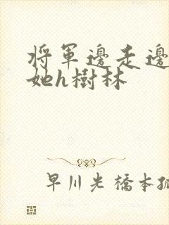 将军边走边挺进她h树林