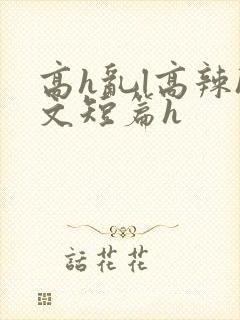 高h乱l高辣h文短篇h