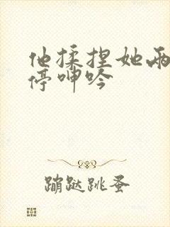 他揉捏她两乳不停呻吟