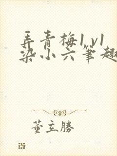 弄青梅1 v1染小六笔趣阁