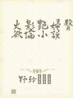 火影艳妇臀荡乳欲伦小说