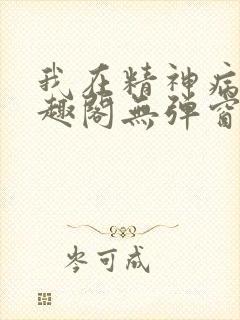 我在精神病院笔趣阁无弹窗