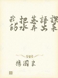 我把英语课代表的水弄出来了