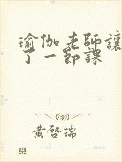 瑜伽老师让我C了一节课