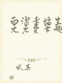 白洁幸福生活全文免费笔趣阁阅读