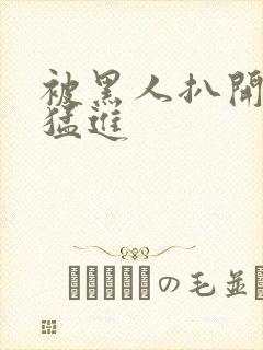 被黑人扒开双腿猛进