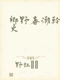 乡野春潮干柴烈火