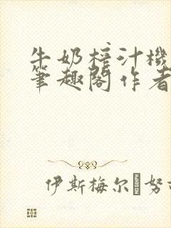 牛奶榨汁机po笔趣阁作者