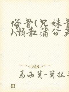 俗骨(兄妹骨科)懒散蒲公英结局