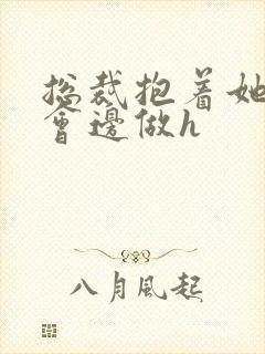 总裁抱着她边开会边做h