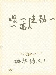 嗯～使劲～别停～高h