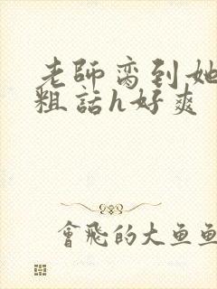 老师脔到她哭h粗话h好爽