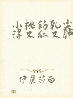 小桃的乳尖被吸得又红又肿