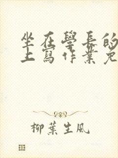 坐在学长的紫根上写作业免费阅读